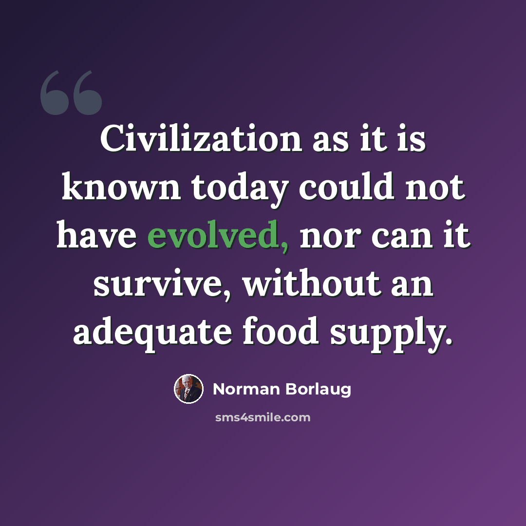 “Civilization as it is known today could not have evolved, nor can it survive, without an adequate food supply.” quote by Norman Borlaug
