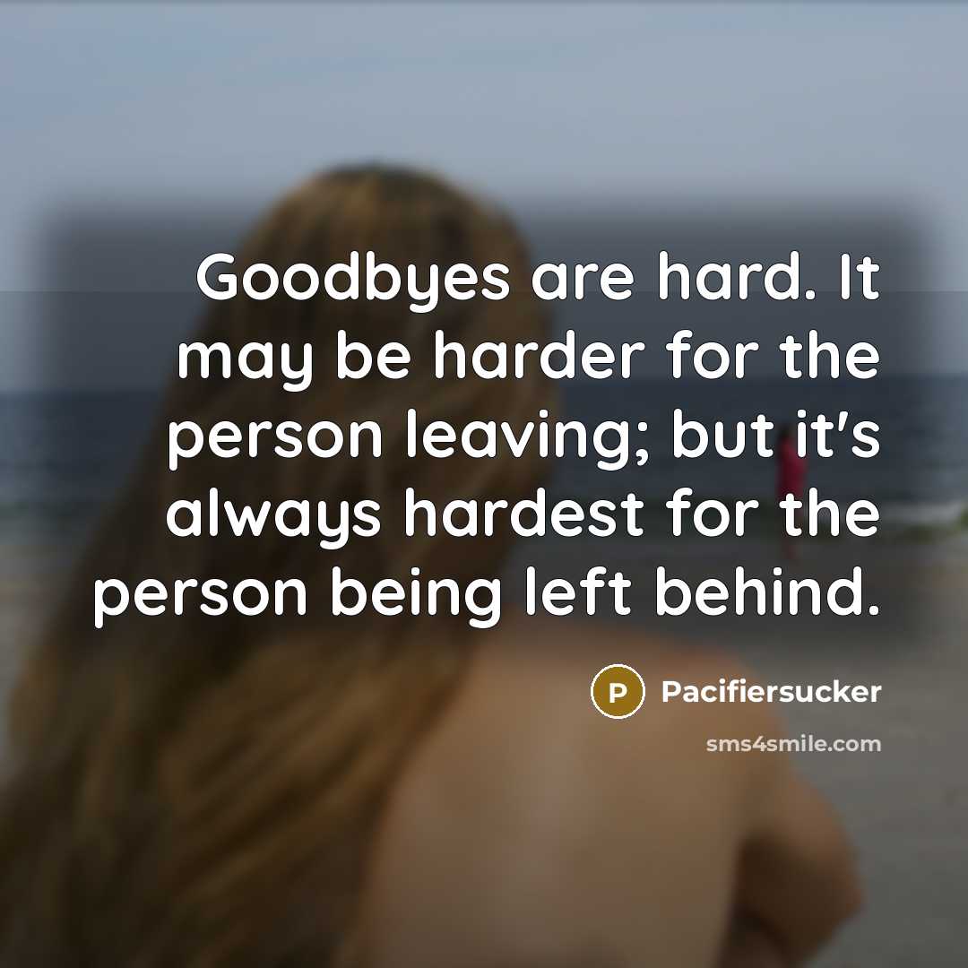 “Goodbyes are hard. It may be harder for the person leaving; but it's always hardest for the person being left behind.” quote by Pacifiersucker