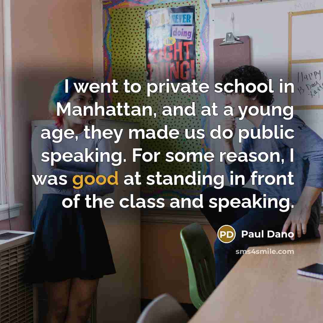 “I went to private school in Manhattan, and at a young age, they made us do public speaking. For some reason, I was good at standing in front of the class and speaking.” quote by Paul Dano