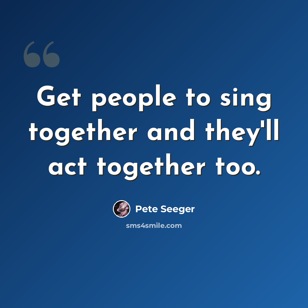 “Get people to sing together and they'll act together too.” quote by Pete Seeger