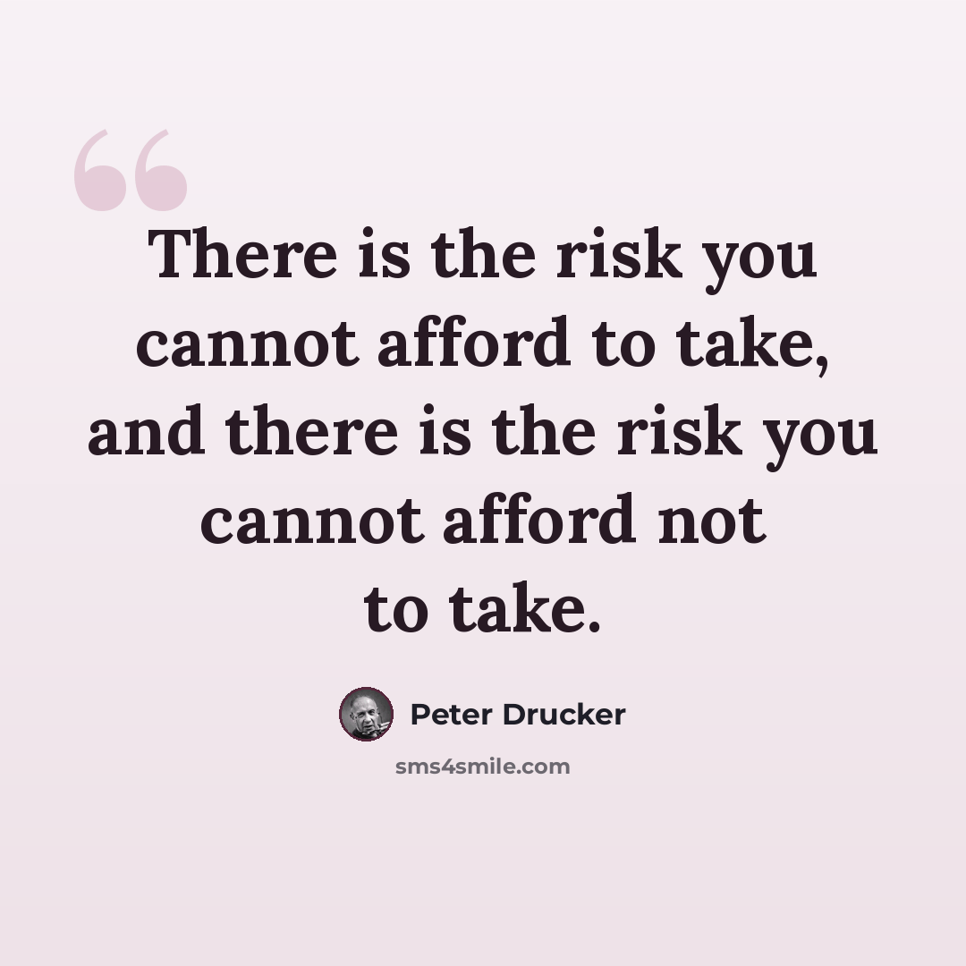 “There is the risk you cannot afford to take, and there is the risk you cannot afford not to take.” quote by Peter Drucker
