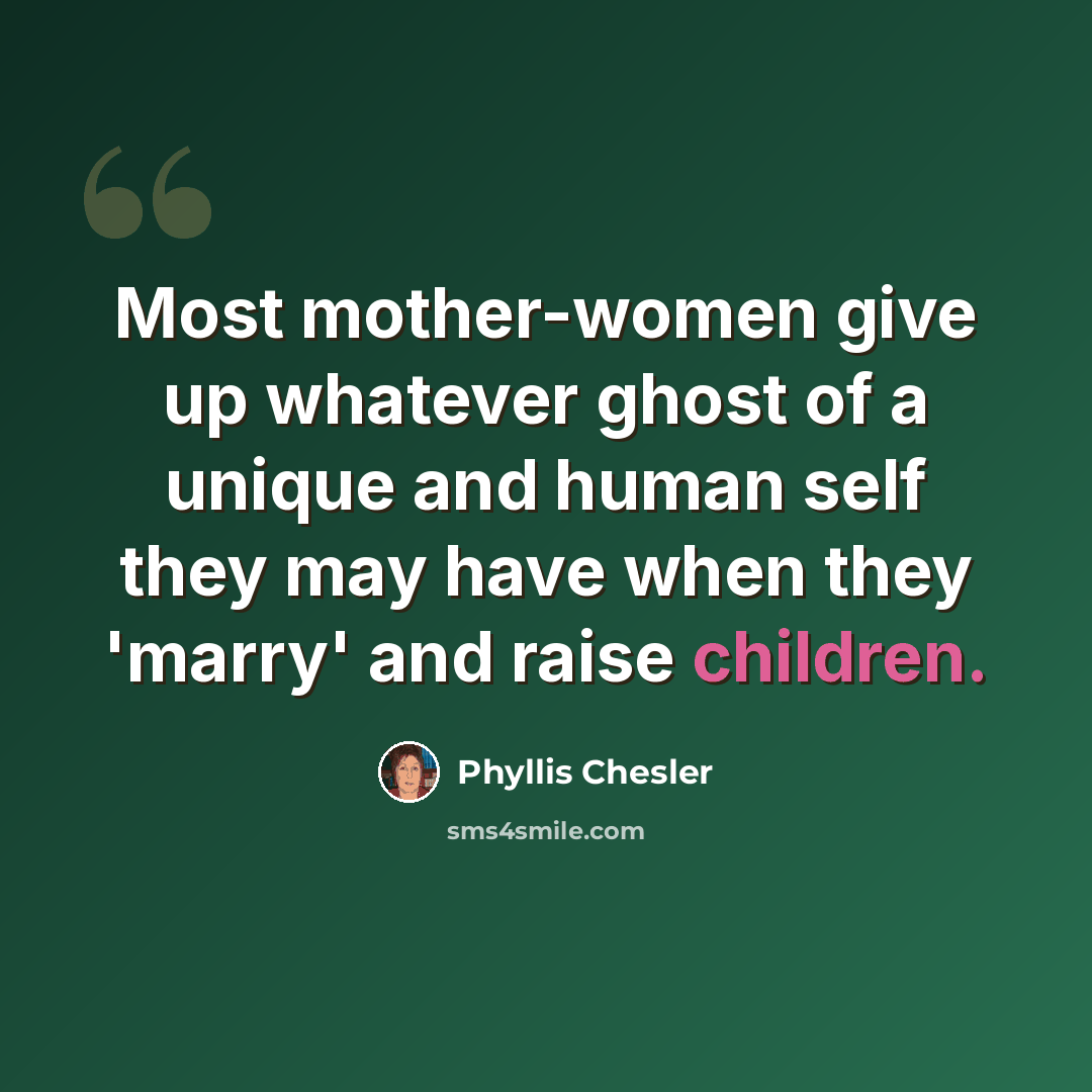 “Most mother-women give up whatever ghost of a unique and human self they may have when they 'marry' and raise children.” quote by Phyllis Chesler