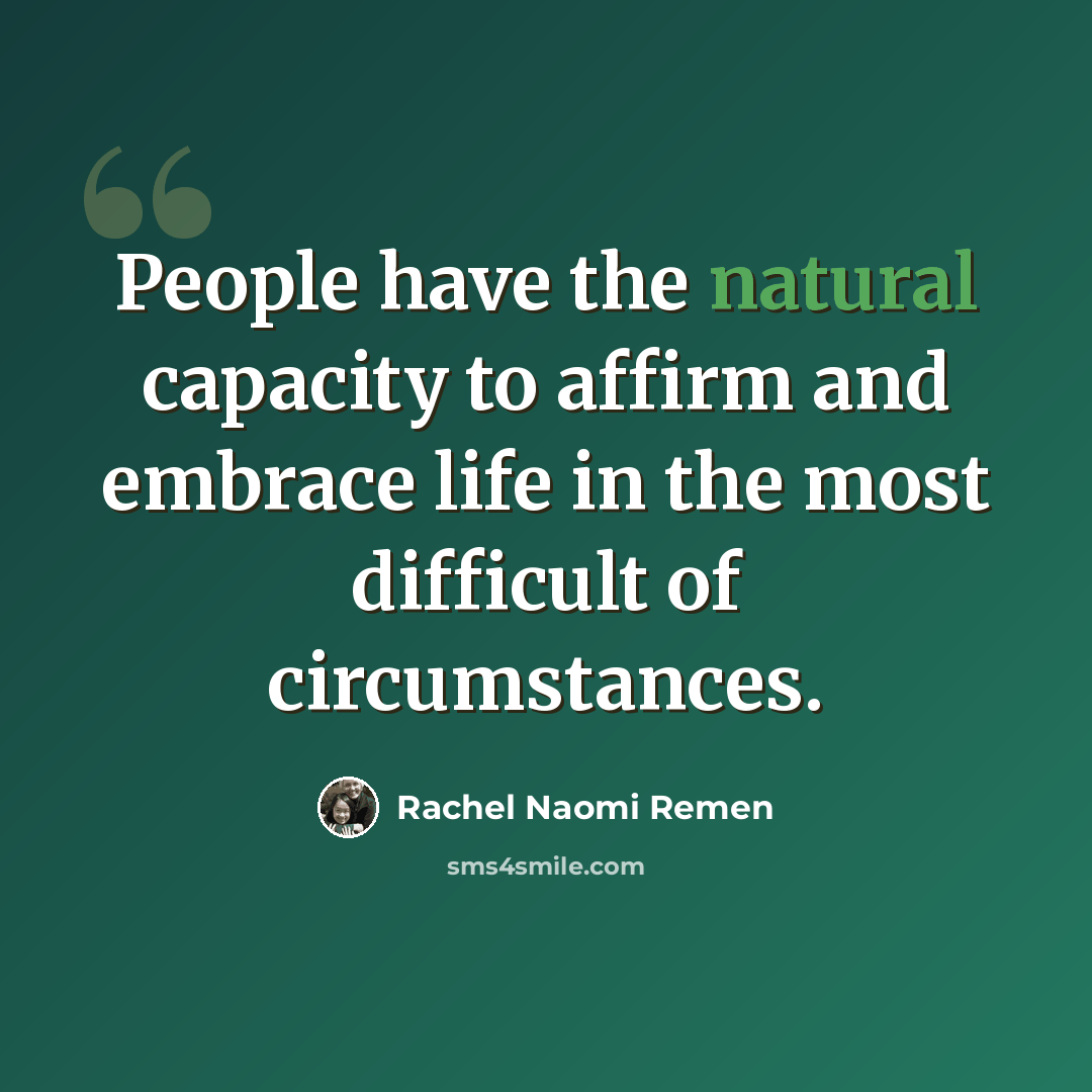 “People have the natural capacity to affirm and embrace life in the most difficult of circumstances.” quote by Rachel Naomi Remen