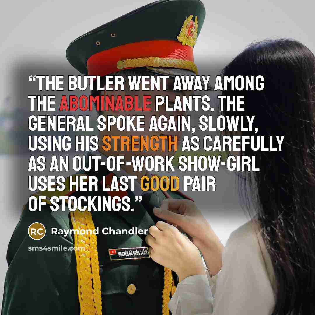 “The butler went away among the abominable plants. The General spoke again, slowly, using his strength as carefully as an out-of-work show-girl uses her last good pair of stockings.” quote by Raymond Chandler