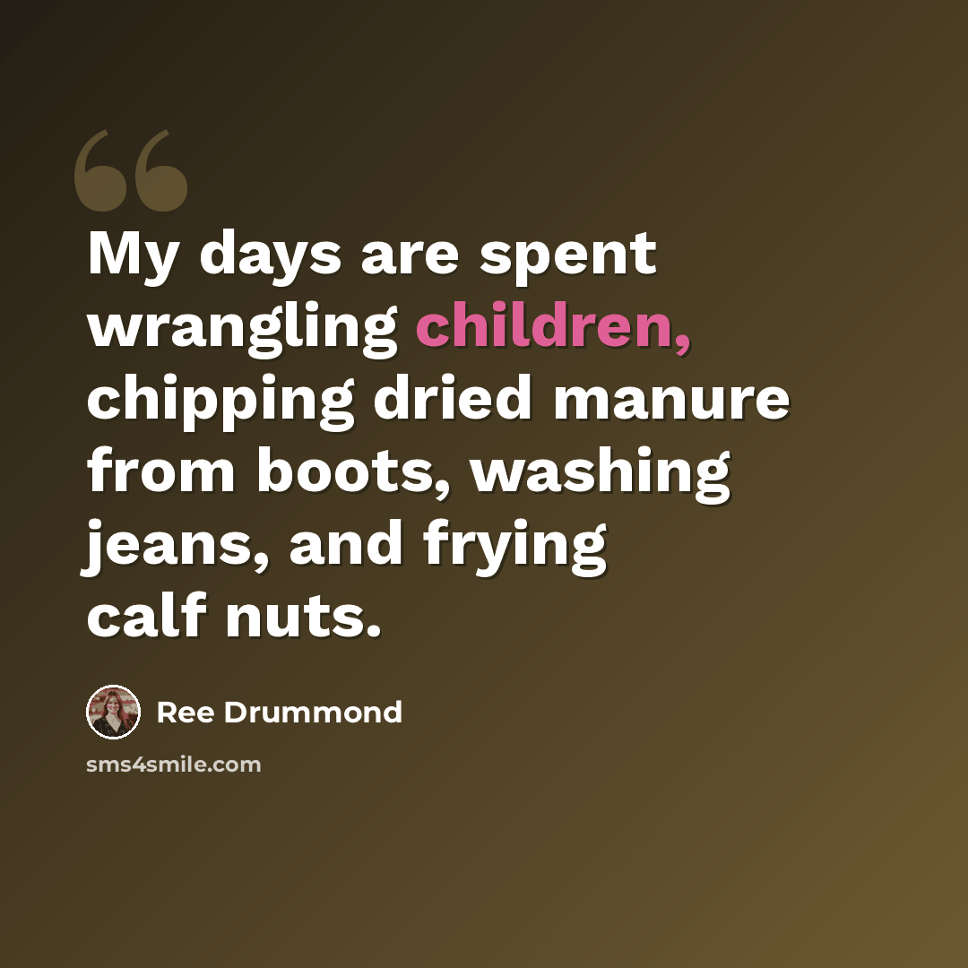 “My days are spent wrangling children, chipping dried manure from boots, washing jeans, and frying calf nuts.” quote by Ree Drummond