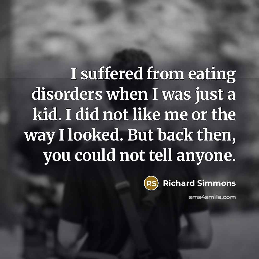 “I suffered from eating disorders when I was just a kid. I did not like me or the way I looked. But back then, you could not tell anyone.” quote by Richard Simmons