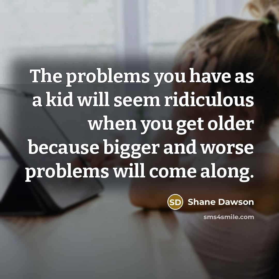 “The problems you have as a kid will seem ridiculous when you get older because bigger and worse problems will come along.” quote by Shane Dawson