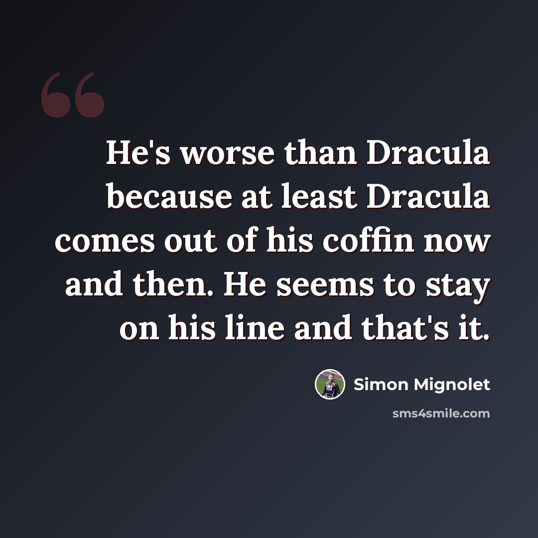 “He's worse than Dracula because at least Dracula comes out of his coffin now and then. He seems to stay on his line and that's it.” quote by Simon Mignolet