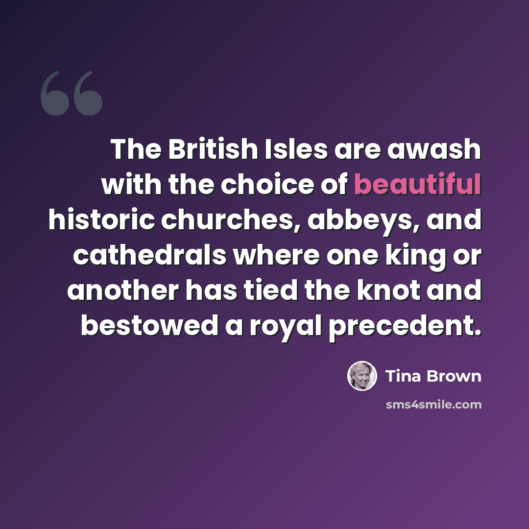 “The British Isles are awash with the choice of beautiful historic churches, abbeys, and cathedrals where one king or another has tied the knot and bestowed a royal precedent.” quote by Tina Brown