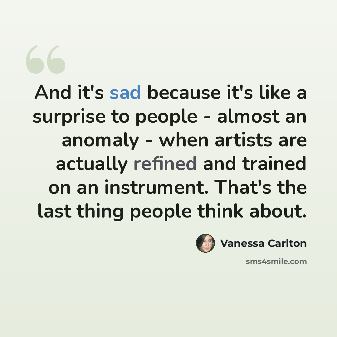 “And it's sad because it's like a surprise to people - almost an anomaly - when artists are actually refined and trained on an instrument. That's the last thing people think about.” quote by Vanessa Carlton