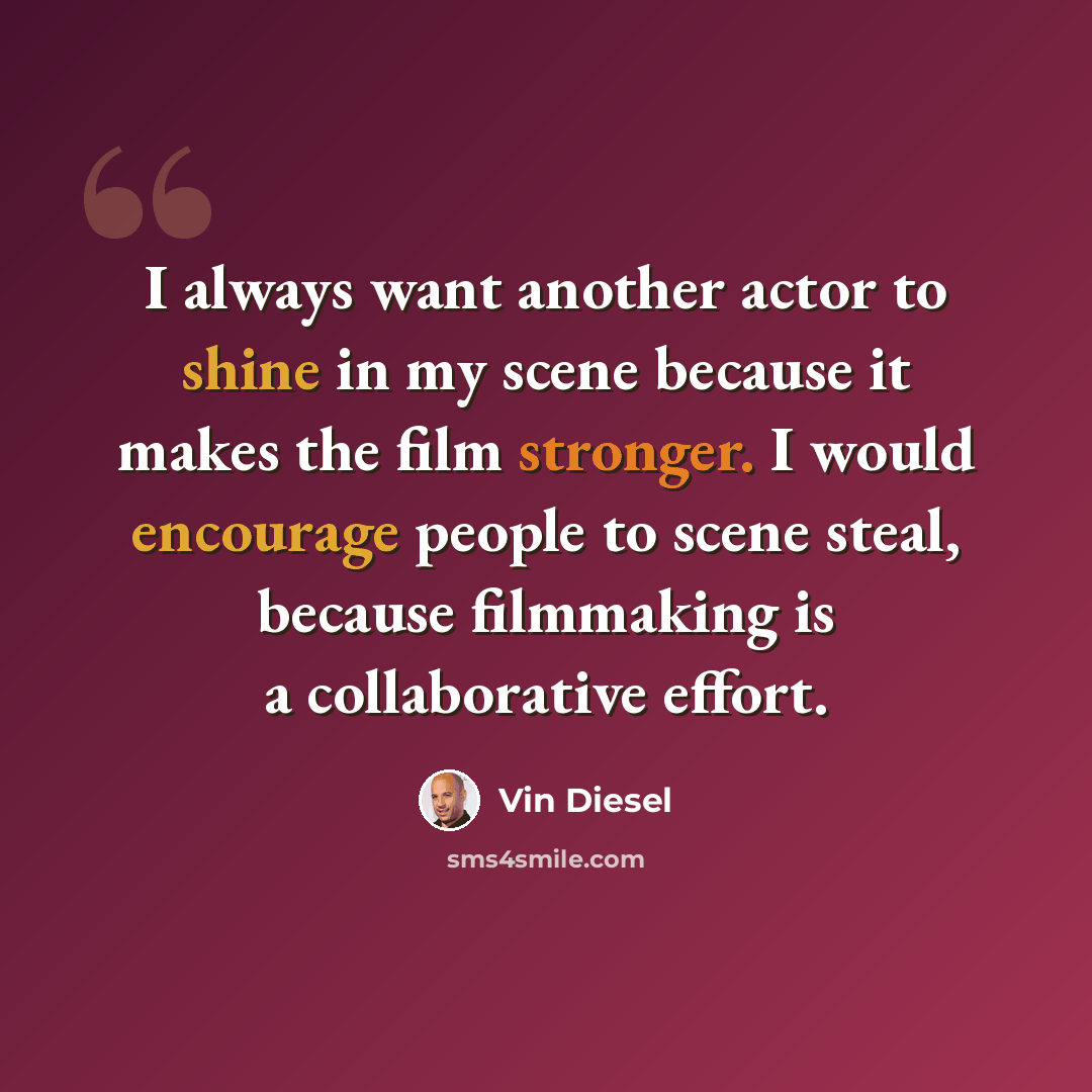 “I always want another actor to shine in my scene because it makes the film stronger. I would encourage people to scene steal, because filmmaking is a collaborative effort.” quote by Vin Diesel