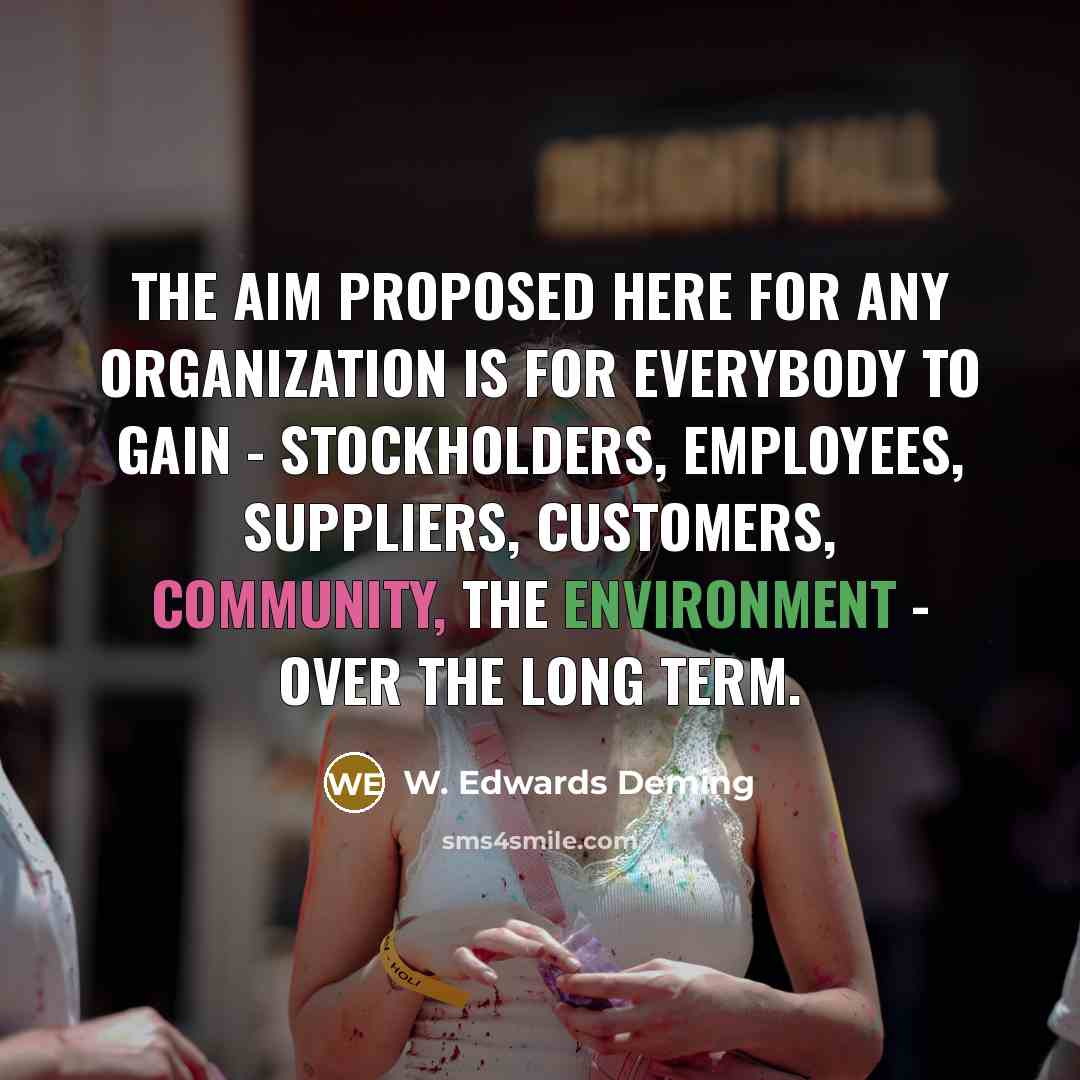 “The aim proposed here for any organization is for everybody to gain - stockholders, employees, suppliers, customers, community, the environment - over the long term.” quote by W. Edwards Deming