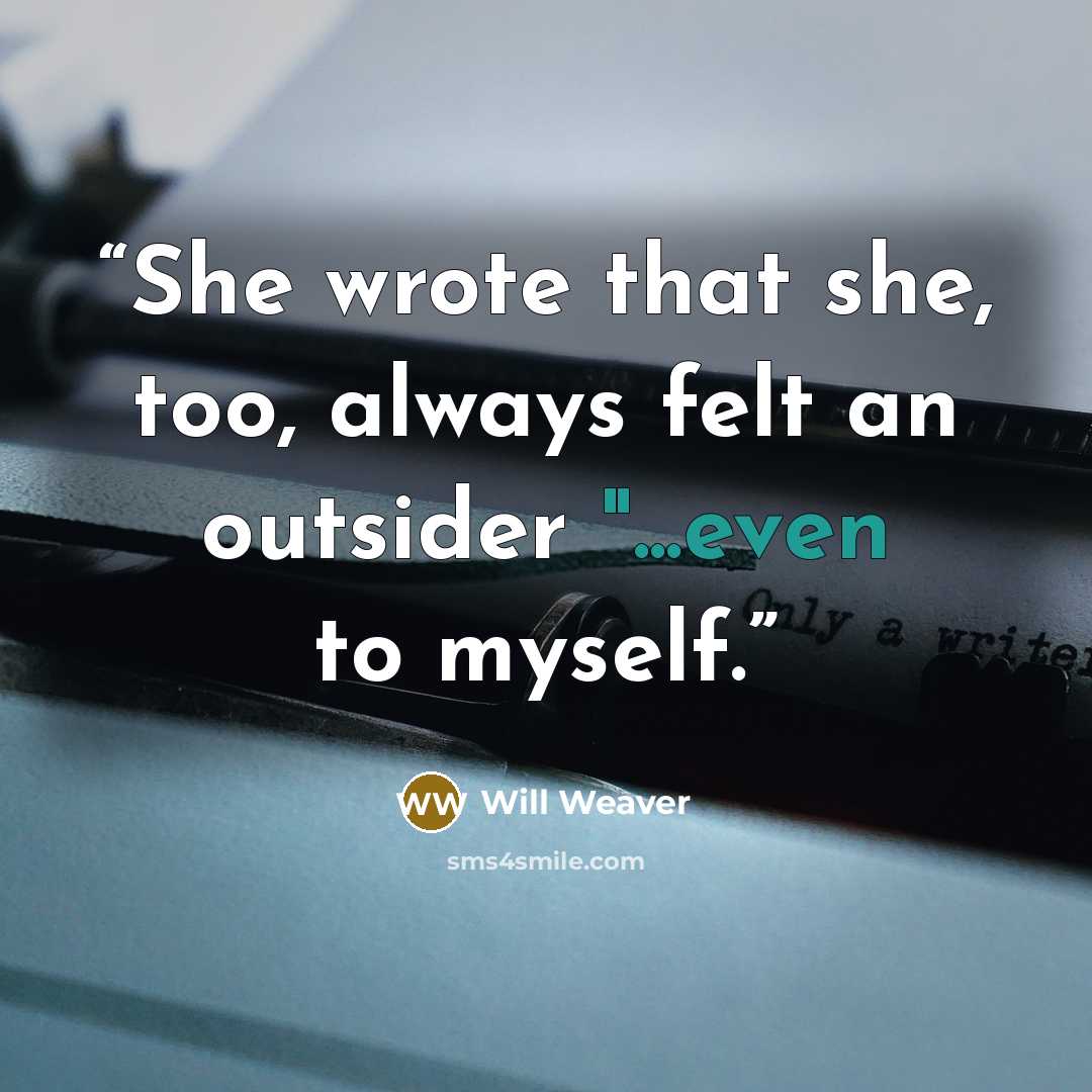 “She wrote that she, too, always felt an outsider "...even to myself.” quote by Will Weaver