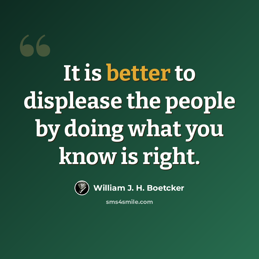 “It is better to displease the people by doing what you know is right.” quote by William J. H. Boetcker