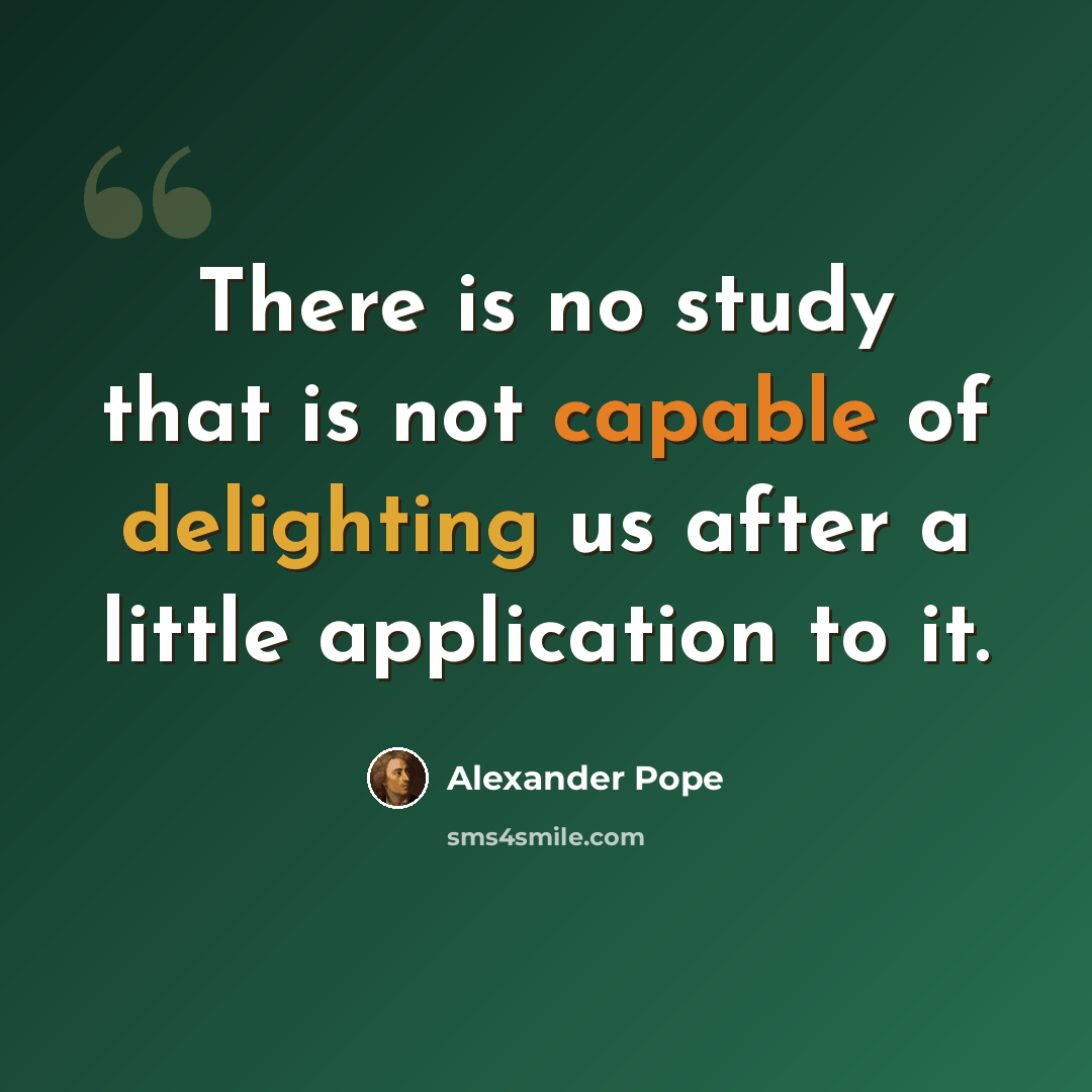 “There is no study that is not capable of delighting us after a little application to it.” quote by Alexander Pope