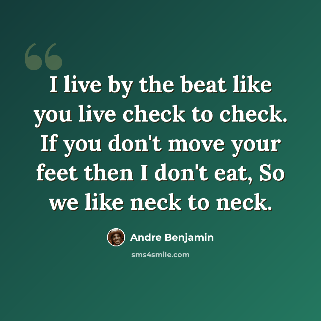 “I live by the beat like you live check to check. If you don't move your feet then I don't eat, So we like neck to neck.” quote by Andre Benjamin