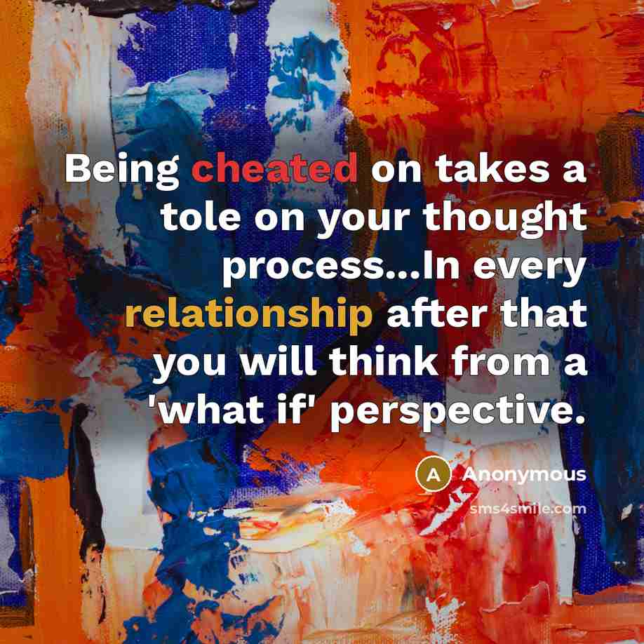 “Being cheated on takes a tole on your thought process...In every relationship after that you will think from a 'what if' perspective.” quote by Anonymous