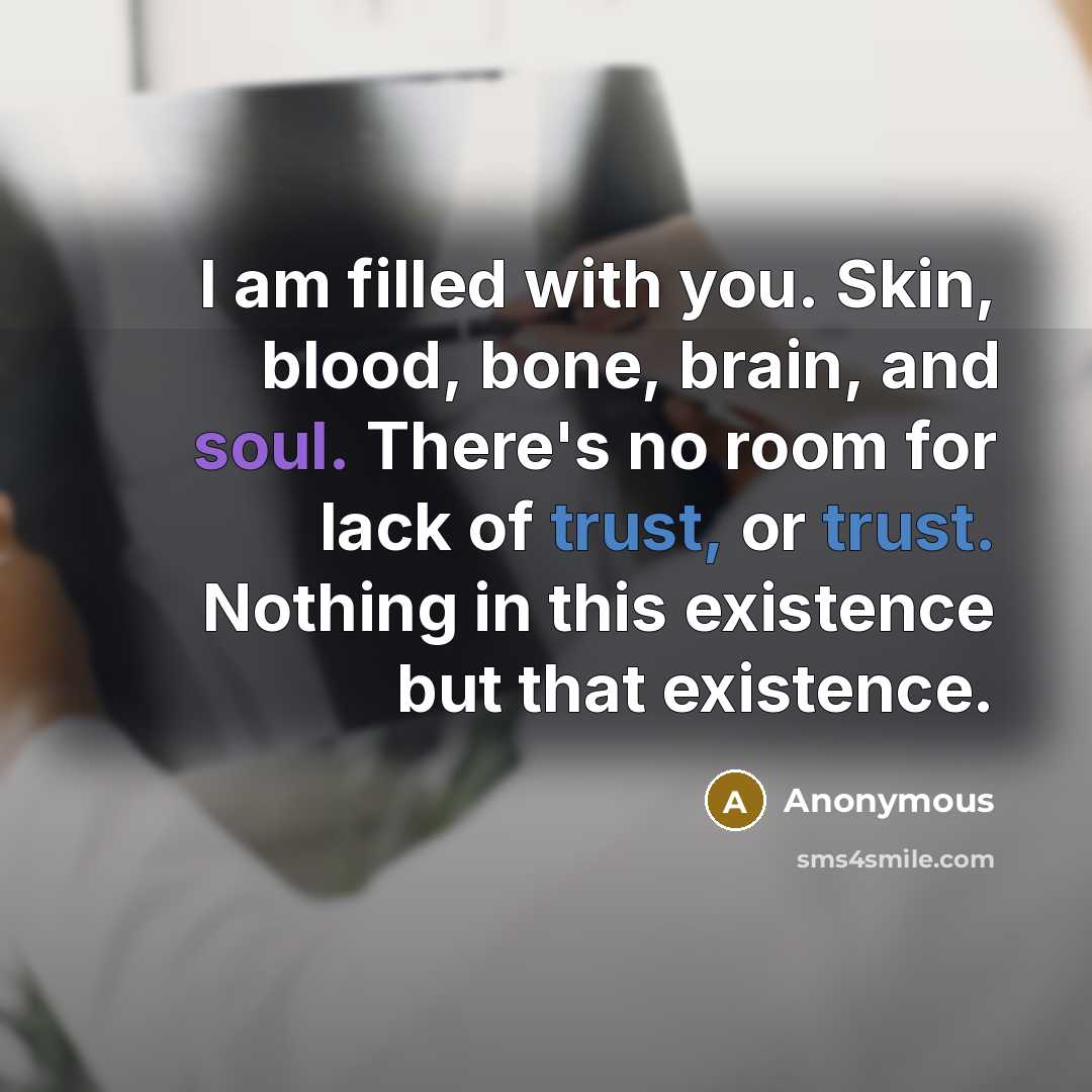 “I am filled with you. Skin, blood, bone, brain, and soul. There's no room for lack of trust, or trust. Nothing in this existence but that existence.” quote by Anonymous