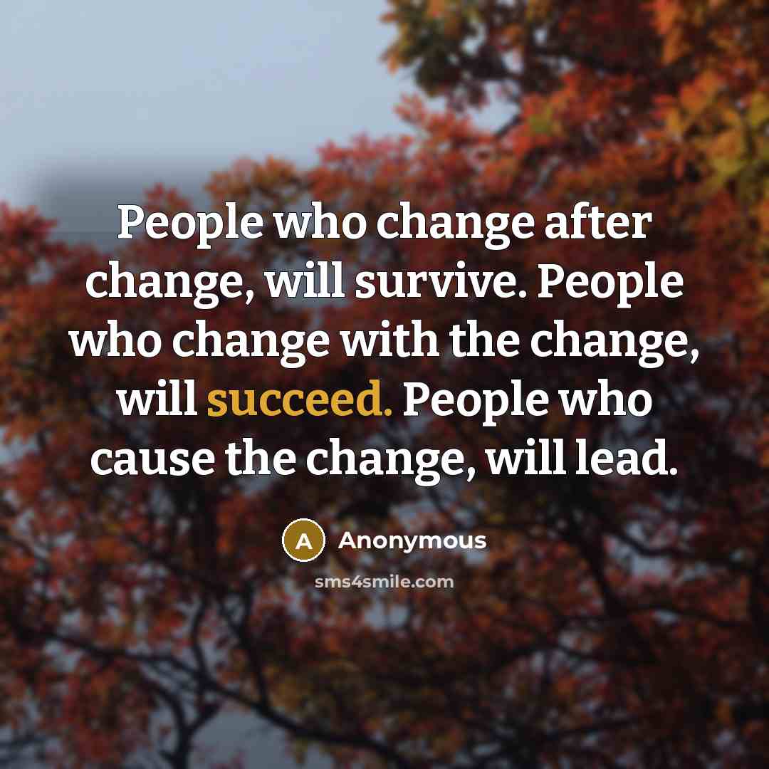 “People who change after change, will survive. People who change with the change, will succeed. People who cause the change, will lead.” quote by Anonymous