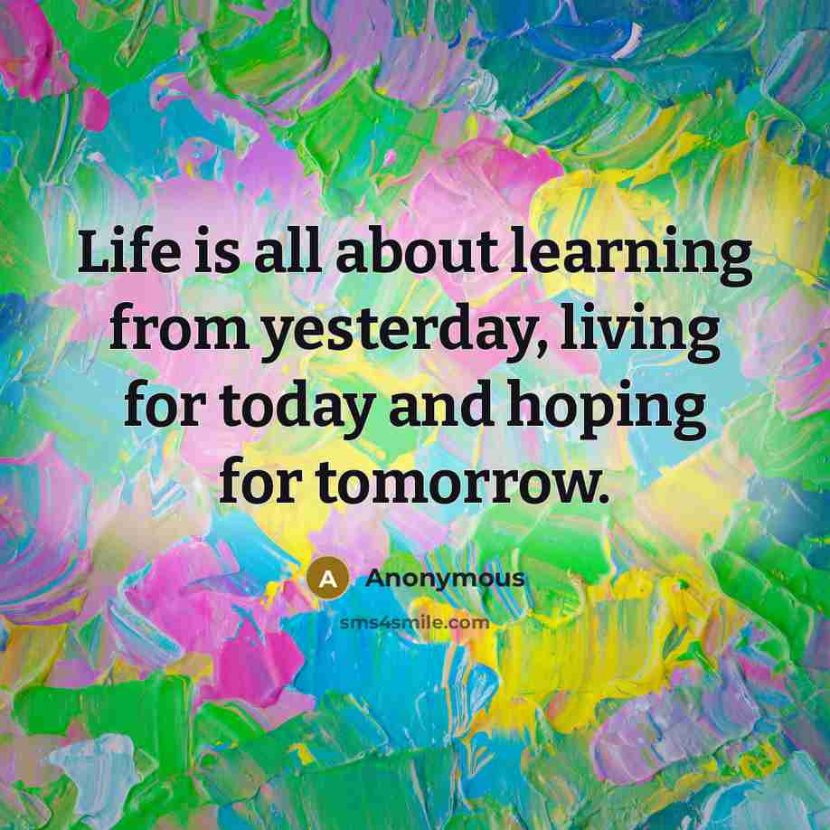 “Life is all about learning from yesterday, living for today and hoping for tomorrow.” quote by Anonymous