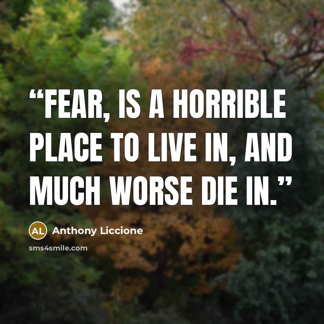 “Fear, is a horrible place to live in, and much worse die in.” quote by Anthony Liccione