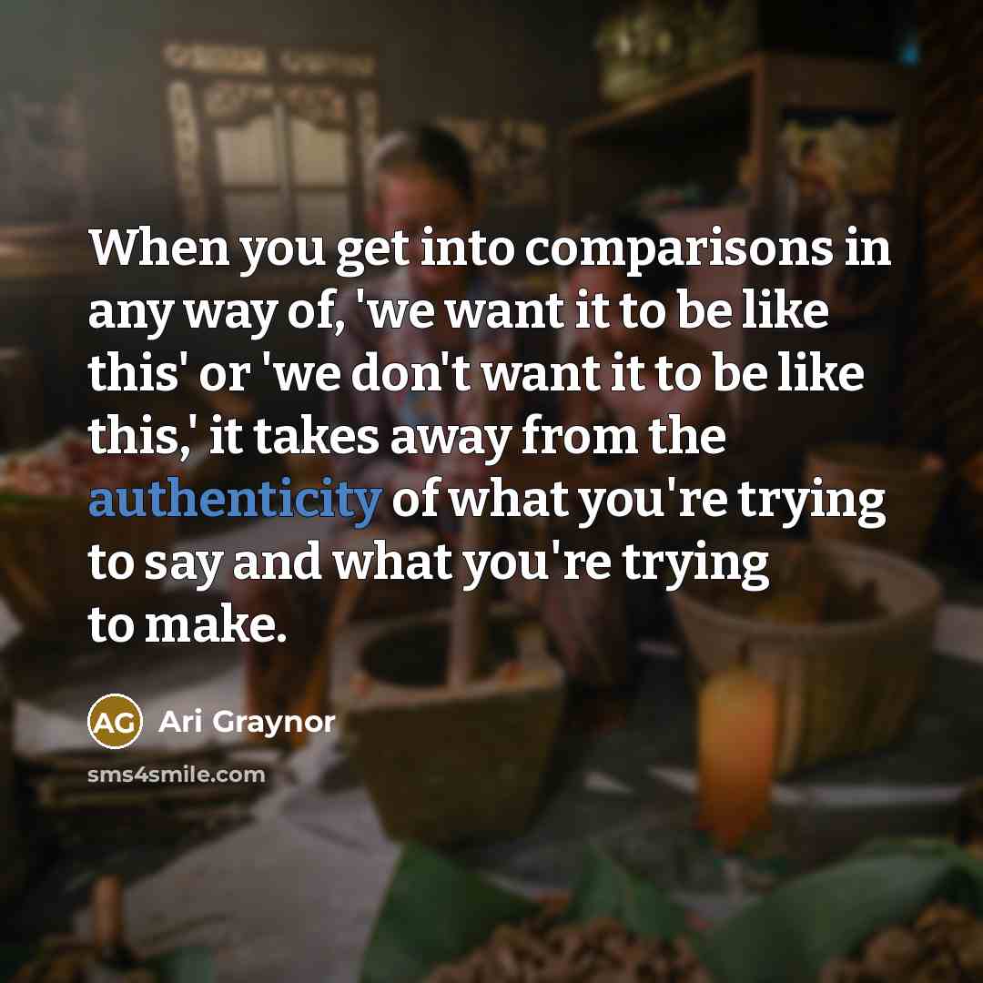 “When you get into comparisons in any way of, 'we want it to be like this' or 'we don't want it to be like this,' it takes away from the authenticity of what you're trying to say and what you're trying to make.” quote by Ari Graynor