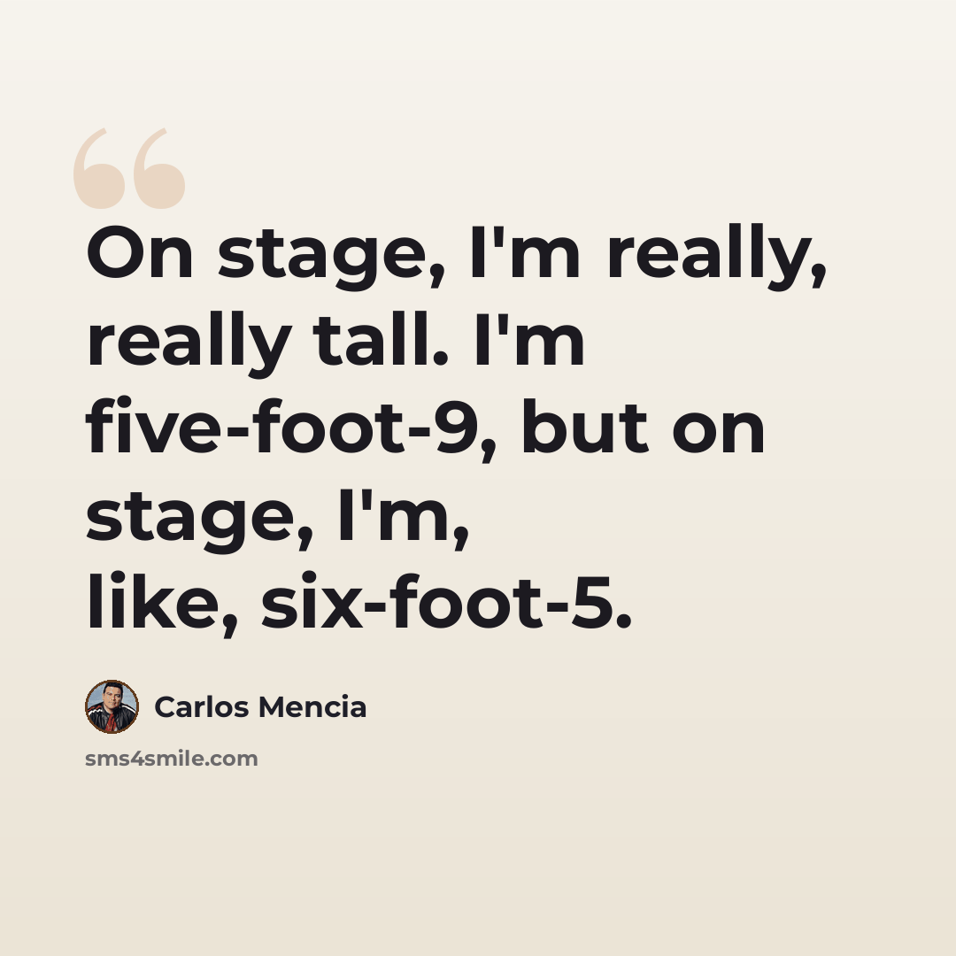 “On stage, I'm really, really tall. I'm five-foot-9, but on stage, I'm, like, six-foot-5.” quote by Carlos Mencia