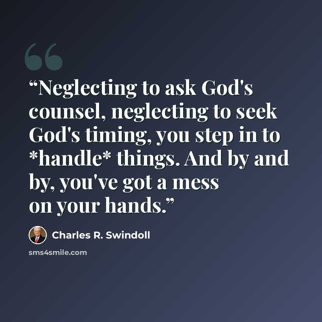 “Neglecting to ask God's counsel, neglecting to seek God's timing, you step in to *handle* things. And by and by, you've got a mess on your hands.” quote by Charles R. Swindoll
