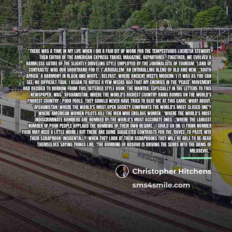 “There was a time in my life when I did a fair bit of work for the tempestuous Lucretia Stewart, then editor of the American Express travel magazine, Departures . Together, we evolved a harmless satire of the slightly driveling style employed by the journalists of tourism. 'Land of Contrasts' was…” quote by Christopher Hitchens
