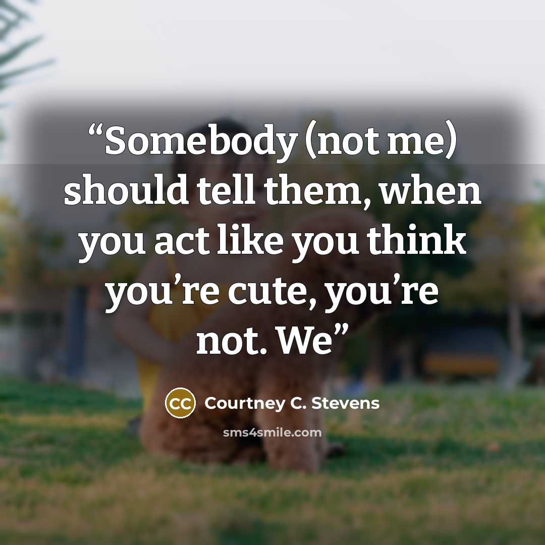 “Somebody (not me) should tell them, when you act like you think you’re cute, you’re not. We” quote by Courtney C. Stevens