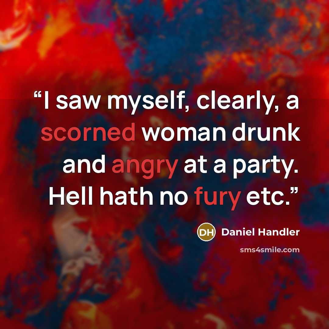 “I saw myself, clearly, a scorned woman drunk and angry at a party. Hell hath no fury etc.” quote by Daniel Handler