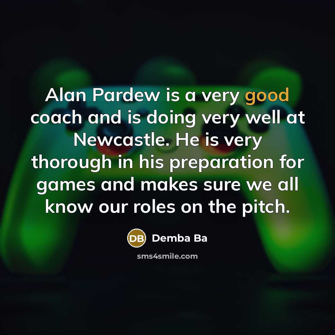 “Alan Pardew is a very good coach and is doing very well at Newcastle. He is very thorough in his preparation for games and makes sure we all know our roles on the pitch.” quote by Demba Ba