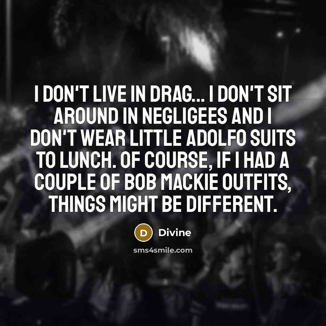 “I don't live in drag... I don't sit around in negligees and I don't wear little Adolfo suits to lunch. Of course, if I had a couple of Bob Mackie outfits, things might be different.” quote by Divine