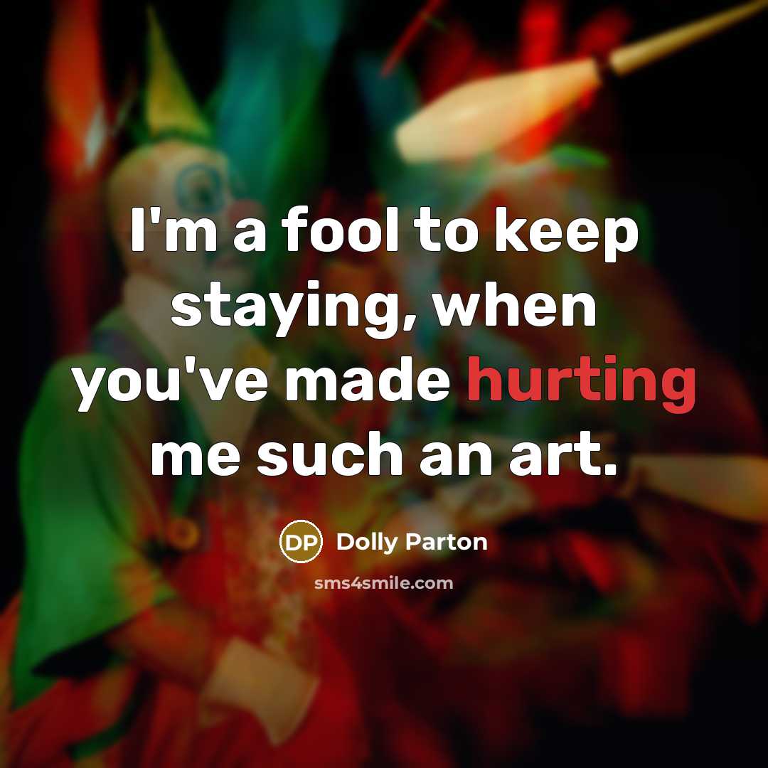 “I'm a fool to keep staying, when you've made hurting me such an art.” quote by Dolly Parton