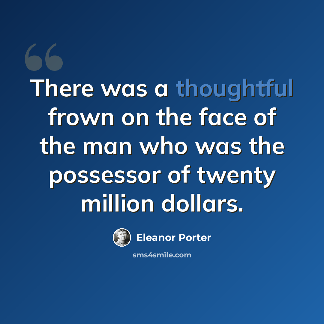 “There was a thoughtful frown on the face of the man who was the possessor of twenty million dollars.” quote by Eleanor Porter