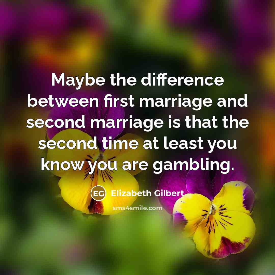 “Maybe the difference between first marriage and second marriage is that the second time at least you know you are gambling.” quote by Elizabeth Gilbert