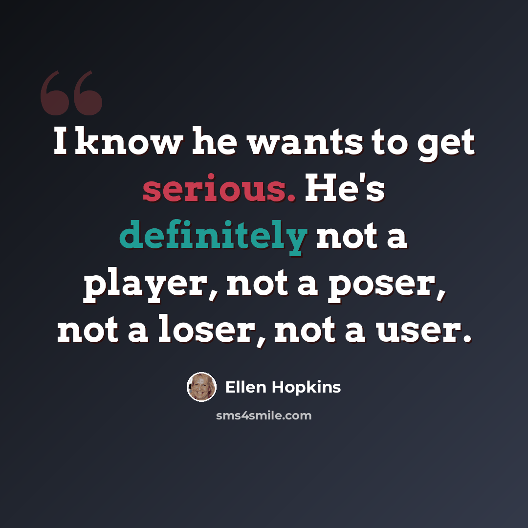 “I know he wants to get serious. He's definitely not a player, not a poser, not a loser, not a user.” quote by Ellen Hopkins