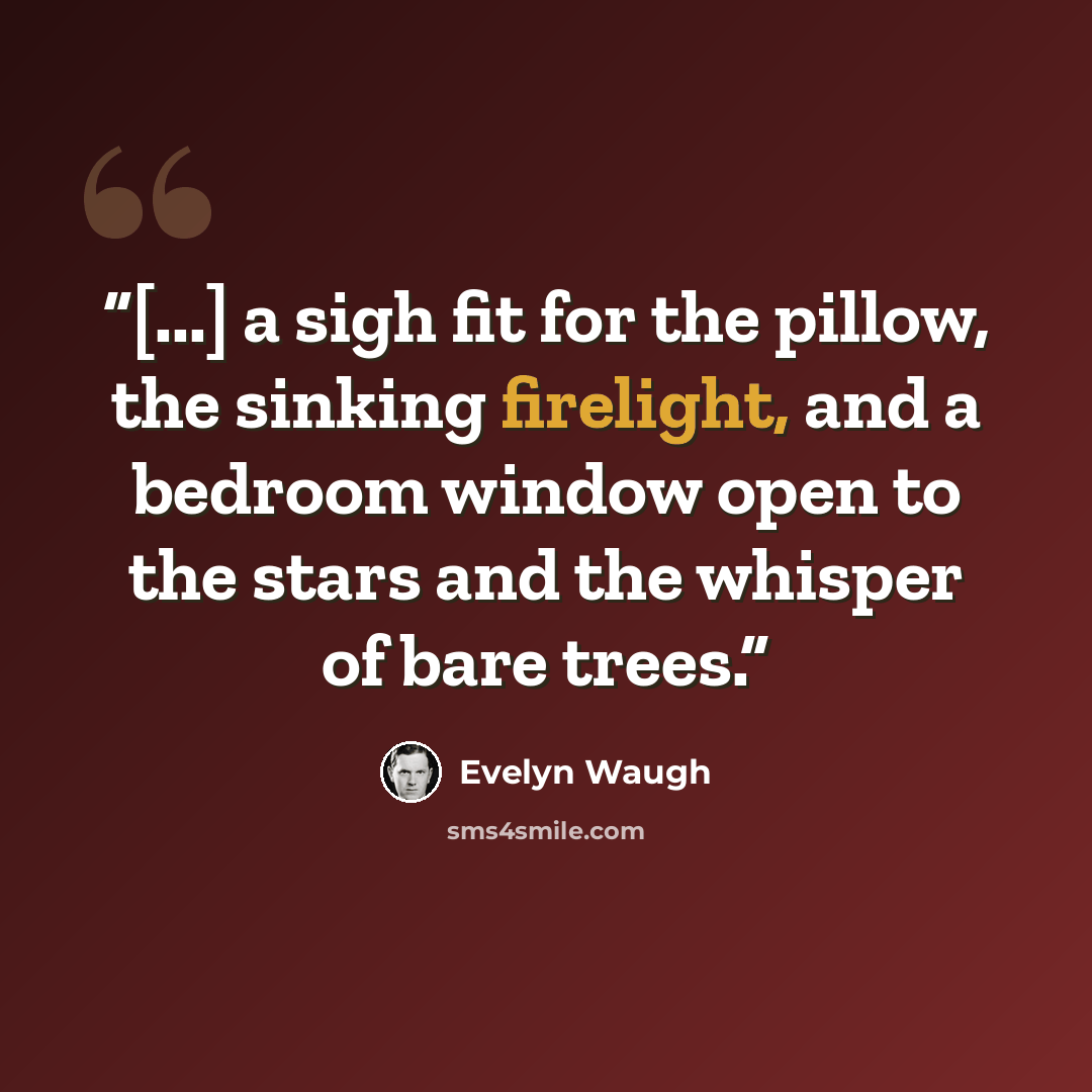 “[...] a sigh fit for the pillow, the sinking firelight, and a bedroom window open to the stars and the whisper of bare trees.” quote by Evelyn Waugh