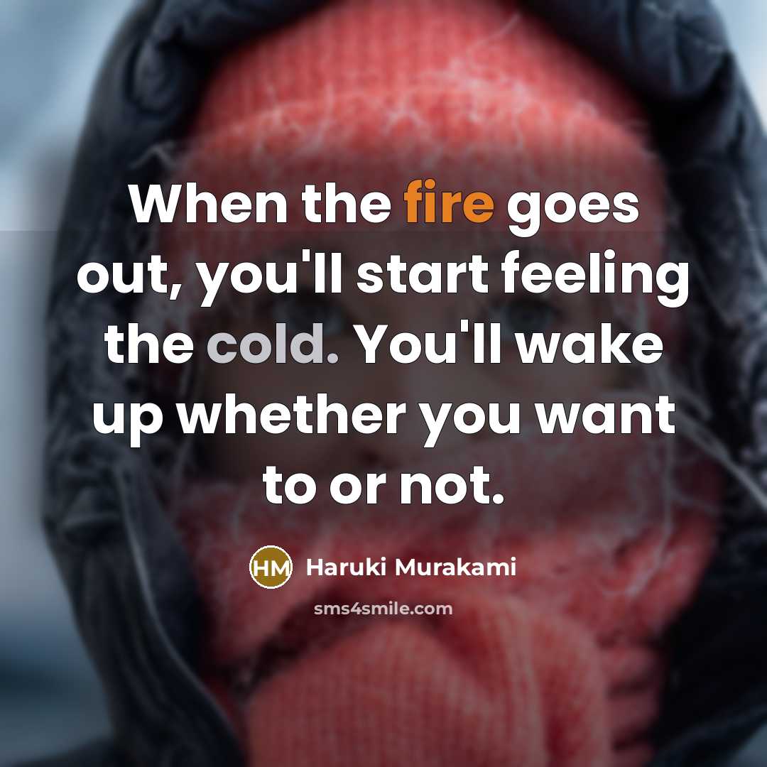 “When the fire goes out, you'll start feeling the cold. You'll wake up whether you want to or not.” quote by Haruki Murakami