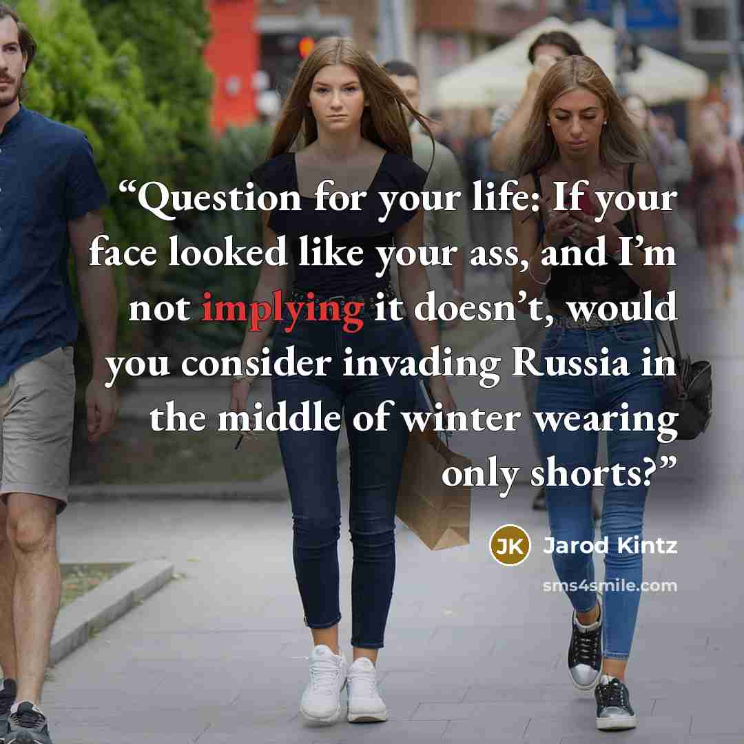“Question for your life: If your face looked like your ass, and I’m not implying it doesn’t, would you consider invading Russia in the middle of winter wearing only shorts?” quote by Jarod Kintz