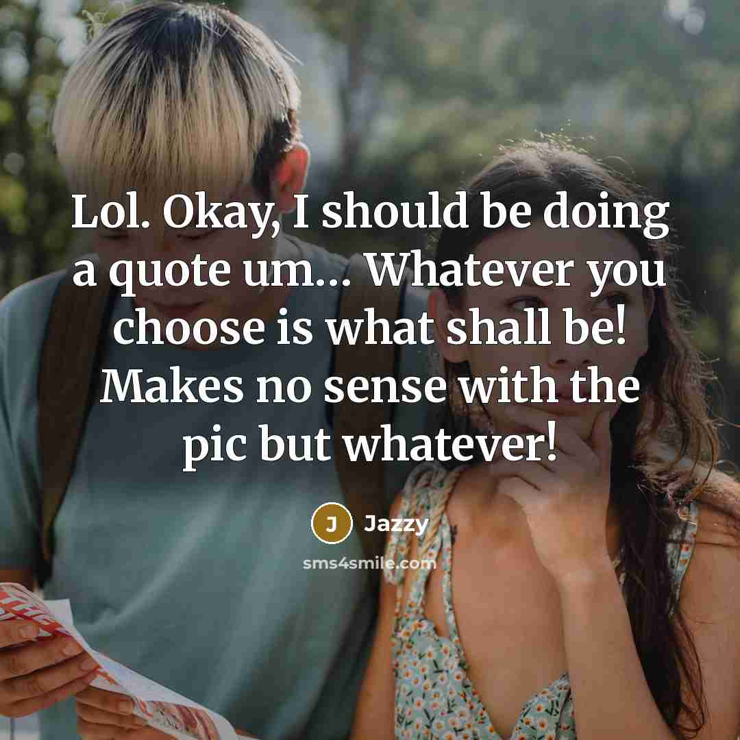 “Lol. Okay, I should be doing a quote um… Whatever you choose is what shall be! Makes no sense with the pic but whatever!” quote by Jazzy