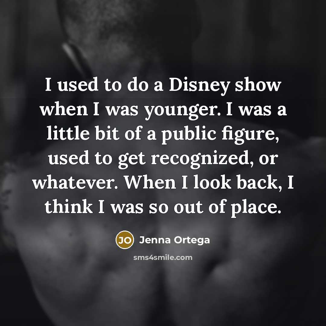 “I used to do a Disney show when I was younger. I was a little bit of a public figure, used to get recognized, or whatever. When I look back, I think I was so out of place.” quote by Jenna Ortega