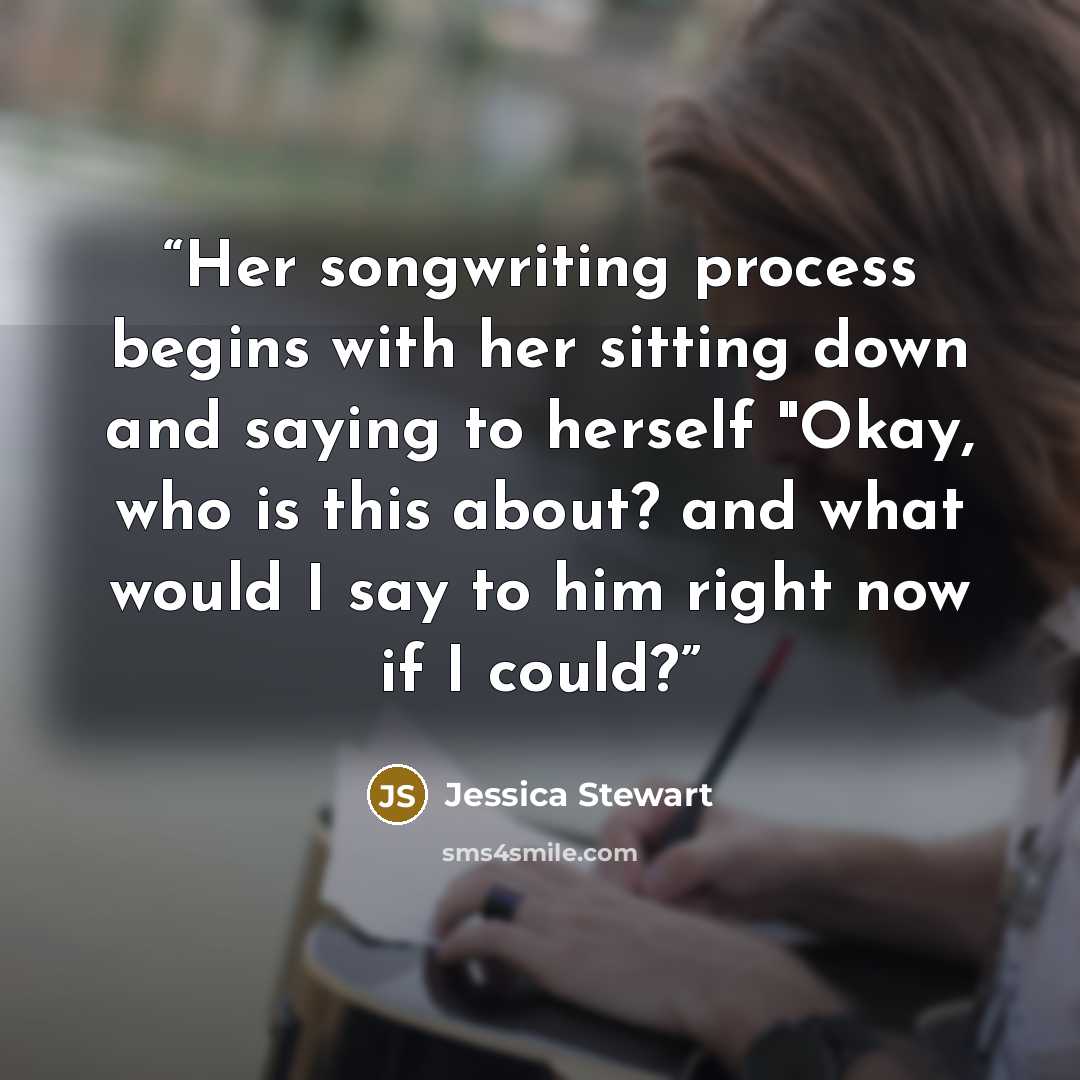 “Her songwriting process begins with her sitting down and saying to herself "Okay, who is this about? and what would I say to him right now if I could?” quote by Jessica Stewart