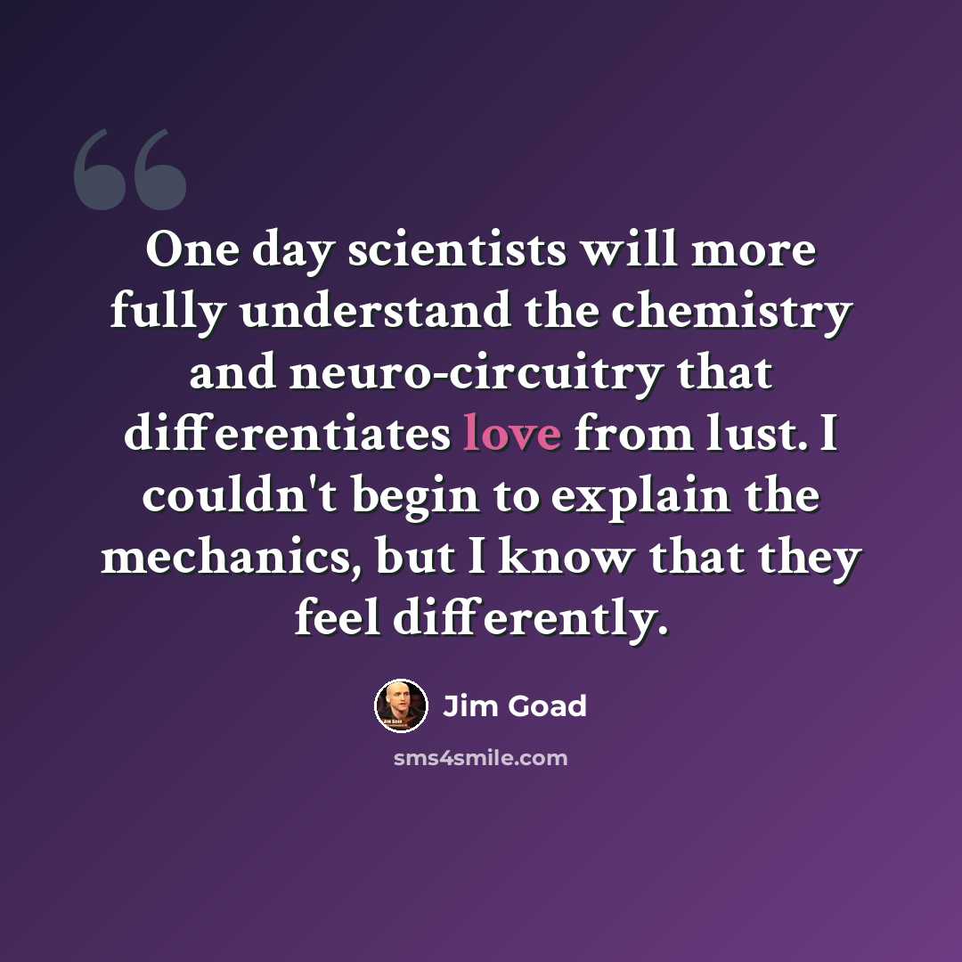 “One day scientists will more fully understand the chemistry and neuro-circuitry that differentiates love from lust. I couldn't begin to explain the mechanics, but I know that they feel differently.” quote by Jim Goad