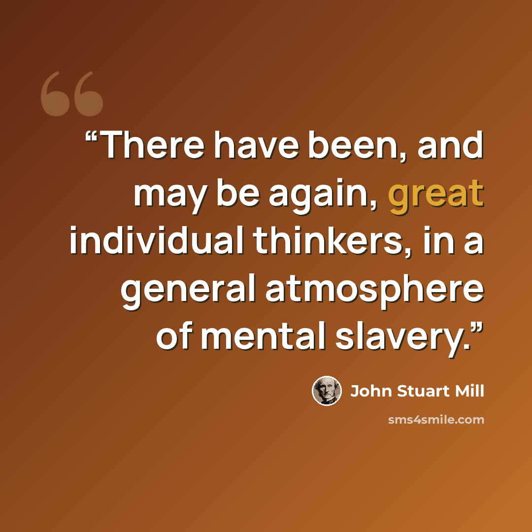 “There have been, and may be again, great individual thinkers, in a general atmosphere of mental slavery.” quote by John Stuart Mill