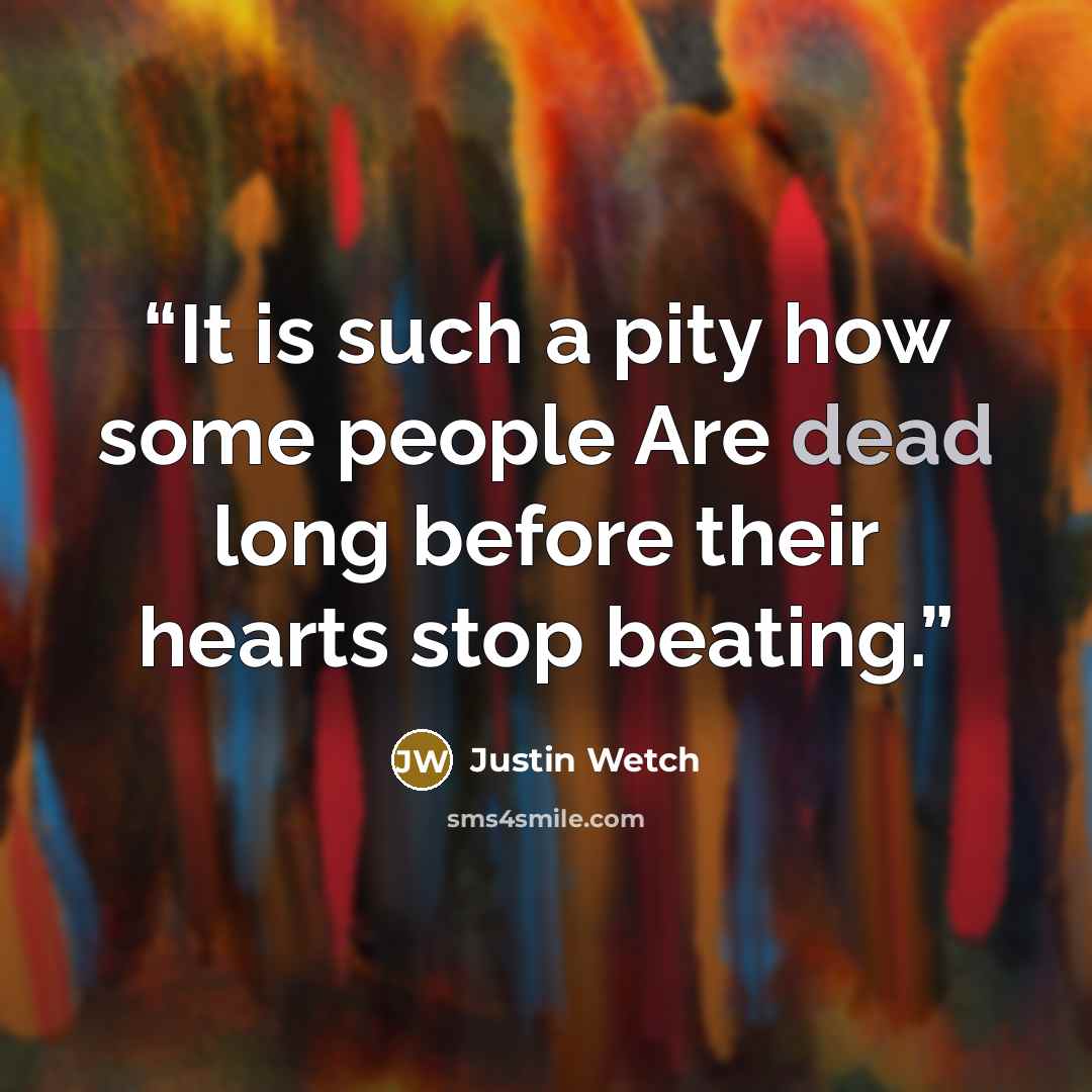 “It is such a pity how some people Are dead long before their hearts stop beating.” quote by Justin Wetch