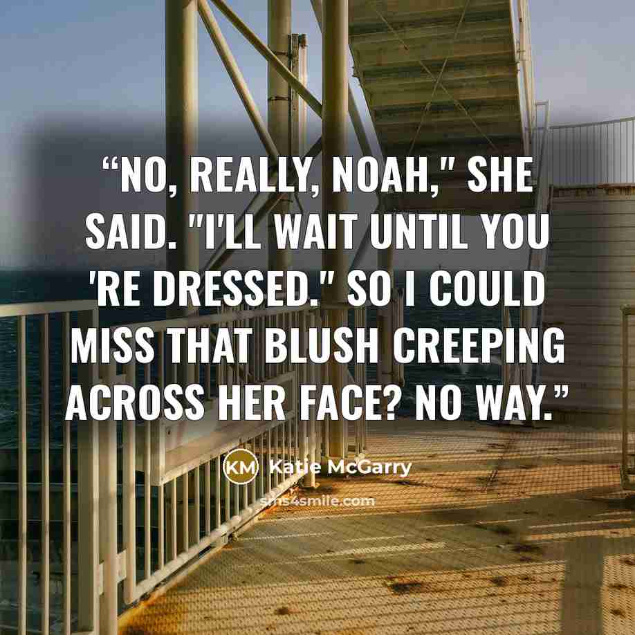 “No, really, Noah," she said. "I'll wait until you 're dressed." So i could miss that blush creeping across her face? No way.” quote by Katie McGarry