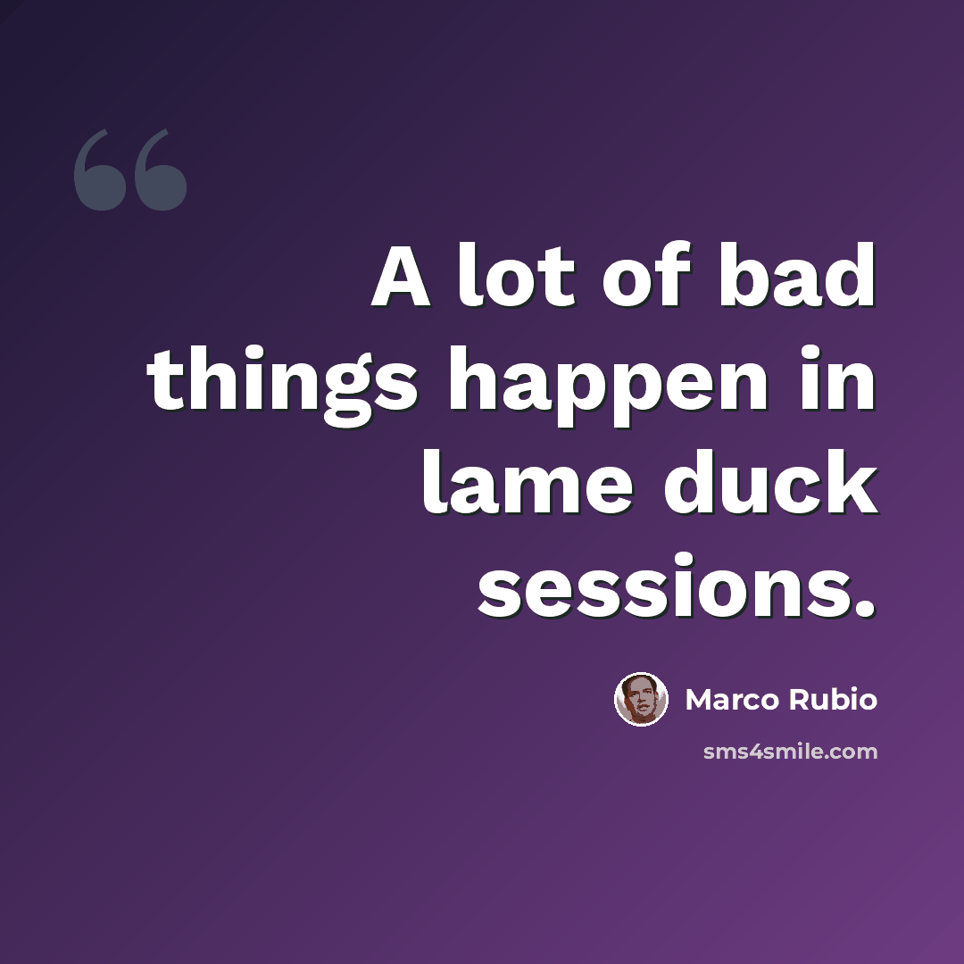 “A lot of bad things happen in lame duck sessions.” quote by Marco Rubio