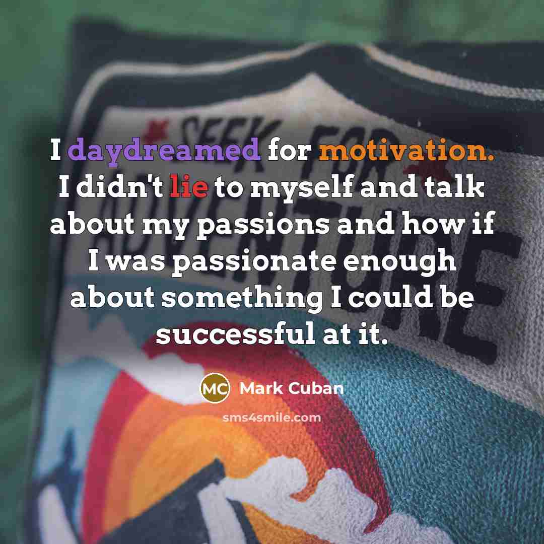 “I daydreamed for motivation. I didn't lie to myself and talk about my passions and how if I was passionate enough about something I could be successful at it.” quote by Mark Cuban