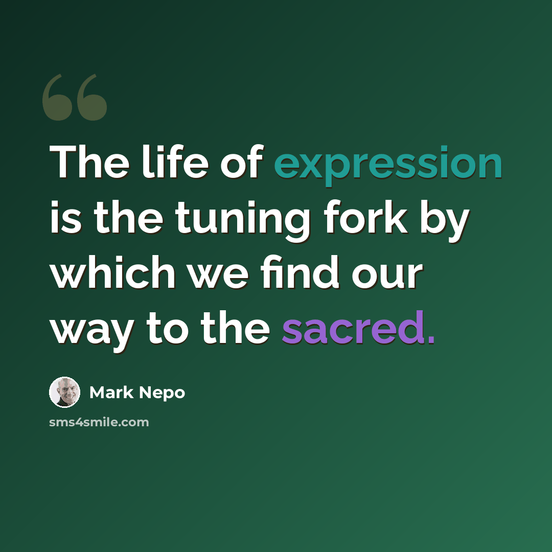 “The life of expression is the tuning fork by which we find our way to the sacred.” quote by Mark Nepo